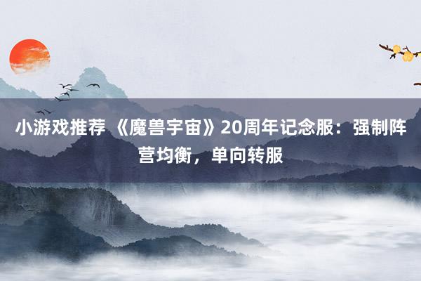 小游戏推荐 《魔兽宇宙》20周年记念服：强制阵营均衡，单向转服