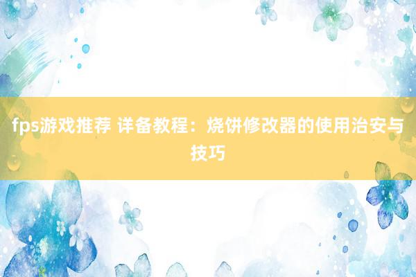 fps游戏推荐 详备教程：烧饼修改器的使用治安与技巧