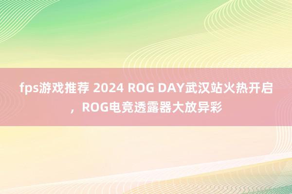 fps游戏推荐 2024 ROG DAY武汉站火热开启，ROG电竞透露器大放异彩