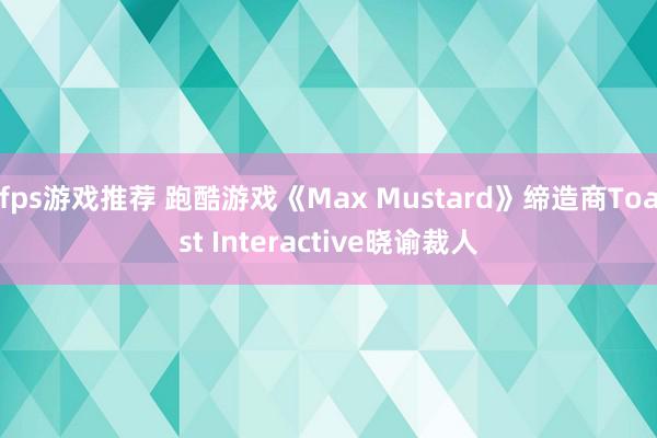 fps游戏推荐 跑酷游戏《Max Mustard》缔造商Toast Interactive晓谕裁人