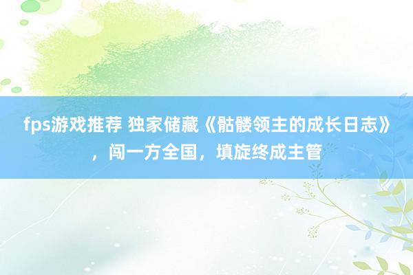 fps游戏推荐 独家储藏《骷髅领主的成长日志》，闯一方全国，填旋终成主管