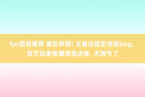 fps游戏推荐 就在昨晚! 王者出现史诗级bug, 百万玩家捡漏双倍点券, 天游亏了