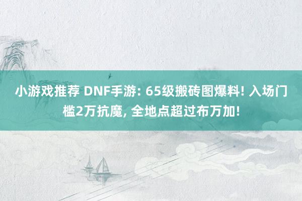 小游戏推荐 DNF手游: 65级搬砖图爆料! 入场门槛2万抗魔, 全地点超过布万加!