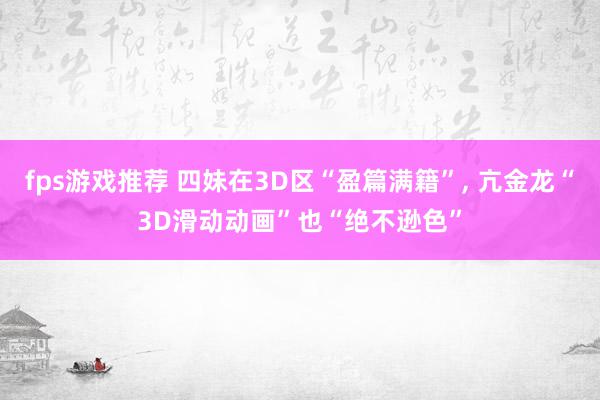 fps游戏推荐 四妹在3D区“盈篇满籍”, 亢金龙“3D滑动动画”也“绝不逊色”