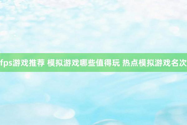 fps游戏推荐 模拟游戏哪些值得玩 热点模拟游戏名次