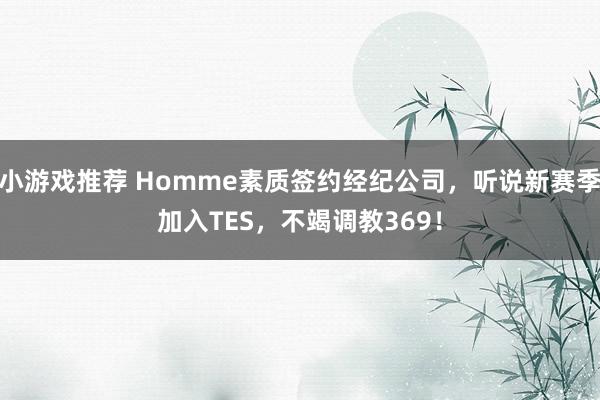 小游戏推荐 Homme素质签约经纪公司，听说新赛季加入TES，不竭调教369！