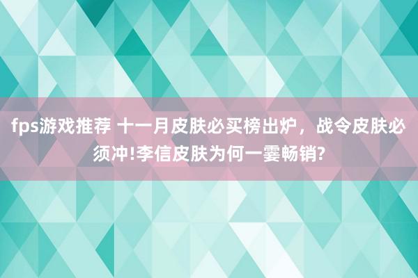 fps游戏推荐 十一月皮肤必买榜出炉，战令皮肤必须冲!李信皮肤为何一霎畅销?