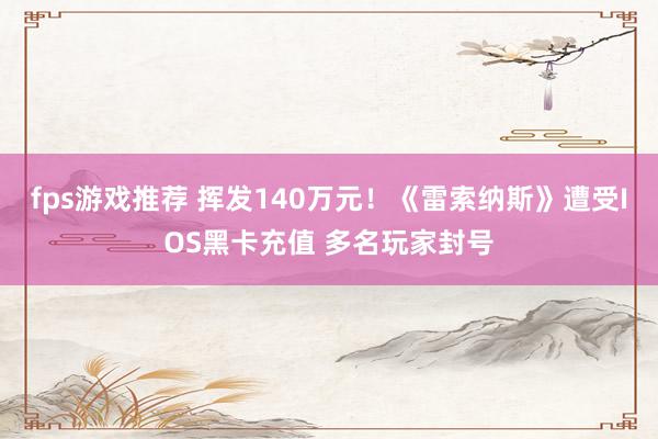 fps游戏推荐 挥发140万元！《雷索纳斯》遭受IOS黑卡充值 多名玩家封号