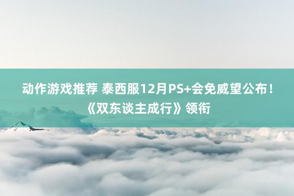 动作游戏推荐 泰西服12月PS+会免威望公布！《双东谈主成行》领衔