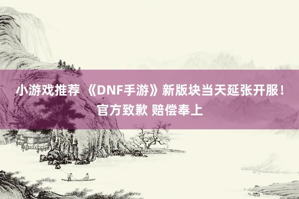 小游戏推荐 《DNF手游》新版块当天延张开服！官方致歉 赔偿奉上