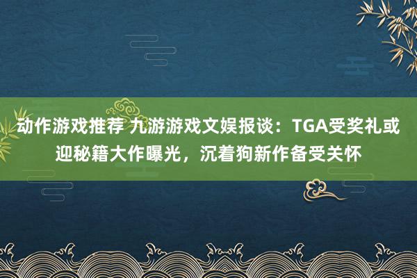 动作游戏推荐 九游游戏文娱报谈：TGA受奖礼或迎秘籍大作曝光，沉着狗新作备受关怀