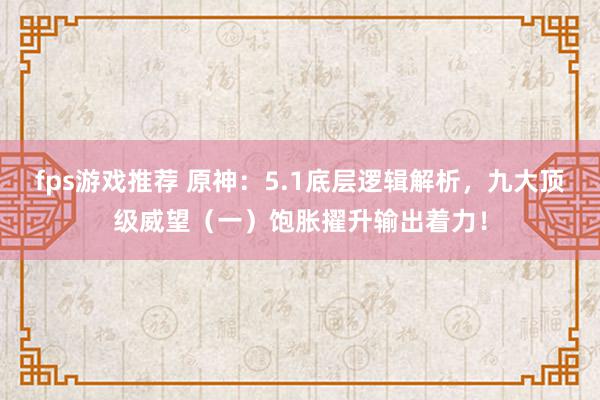 fps游戏推荐 原神：5.1底层逻辑解析，九大顶级威望（一）饱胀擢升输出着力！