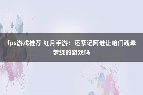 fps游戏推荐 红月手游：还紧记阿谁让咱们魂牵梦绕的游戏吗