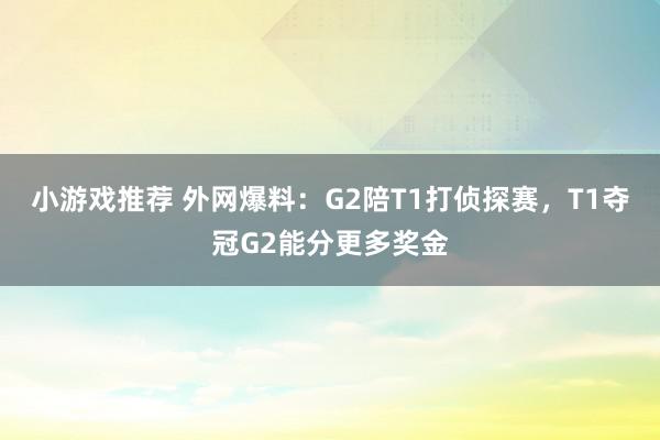 小游戏推荐 外网爆料：G2陪T1打侦探赛，T1夺冠G2能分更多奖金