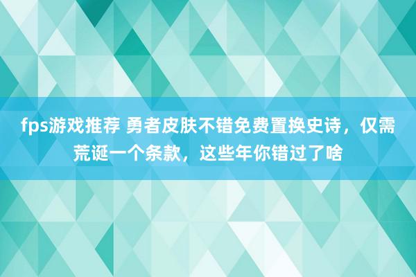 fps游戏推荐 勇者皮肤不错免费置换史诗，仅需荒诞一个条款，这些年你错过了啥