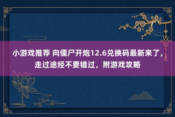 小游戏推荐 向僵尸开炮12.6兑换码最新来了，走过途经不要错过，附游戏攻略