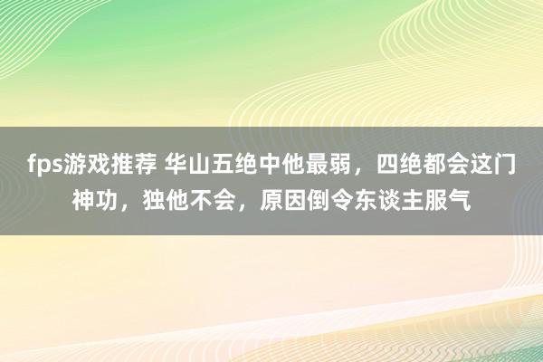 fps游戏推荐 华山五绝中他最弱，四绝都会这门神功，独他不会，原因倒令东谈主服气