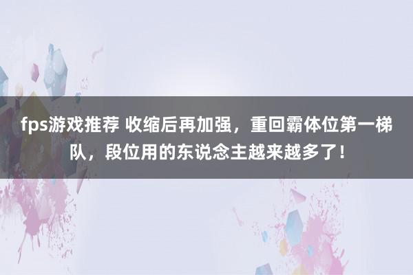 fps游戏推荐 收缩后再加强，重回霸体位第一梯队，段位用的东说念主越来越多了！