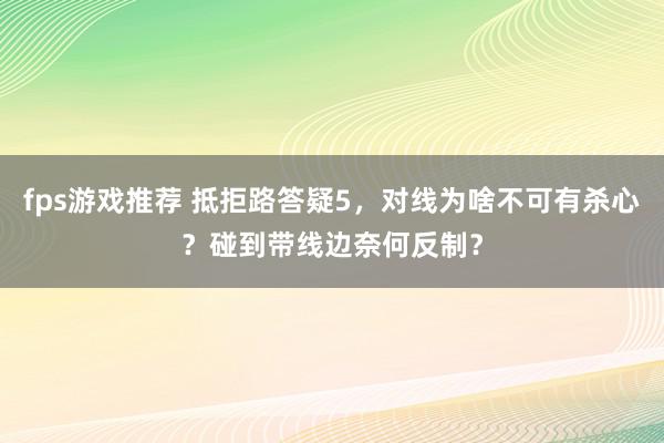 fps游戏推荐 抵拒路答疑5，对线为啥不可有杀心？碰到带线边奈何反制？