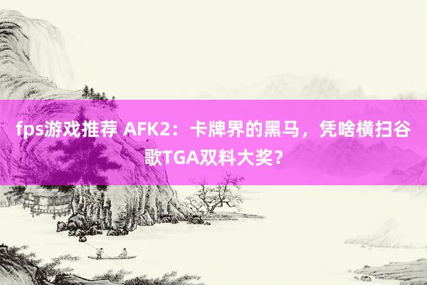 fps游戏推荐 AFK2：卡牌界的黑马，凭啥横扫谷歌TGA双料大奖？