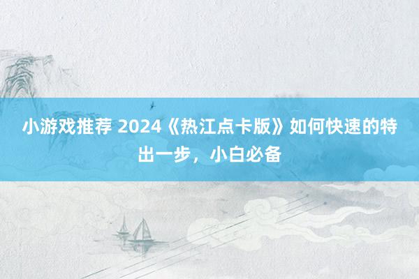 小游戏推荐 2024《热江点卡版》如何快速的特出一步，小白必备