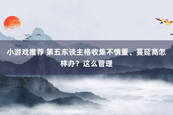 小游戏推荐 第五东谈主格收集不慎重、蔓延高怎样办？这么管理