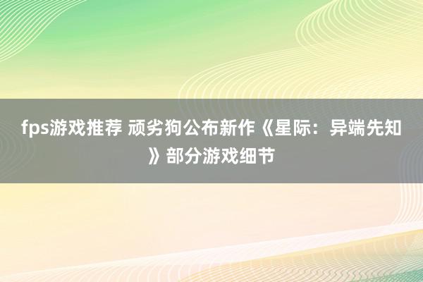 fps游戏推荐 顽劣狗公布新作《星际：异端先知》部分游戏细节