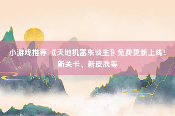 小游戏推荐 《天地机器东谈主》免费更新上线！新关卡、新皮肤等