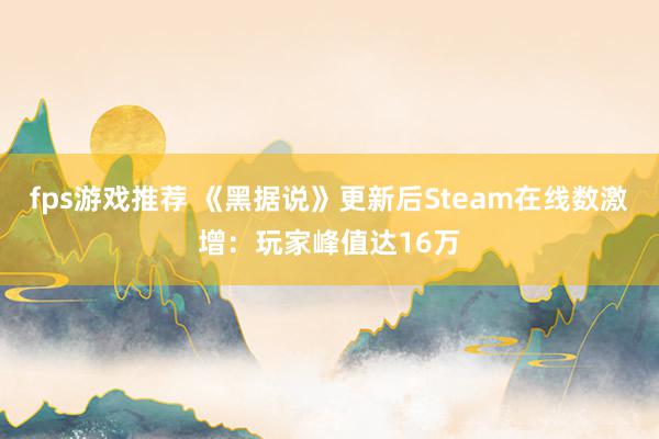 fps游戏推荐 《黑据说》更新后Steam在线数激增：玩家峰值达16万