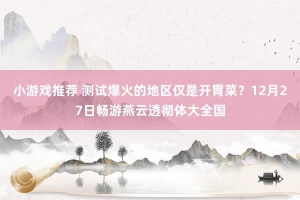 小游戏推荐 测试爆火的地区仅是开胃菜？12月27日畅游燕云透彻体大全国