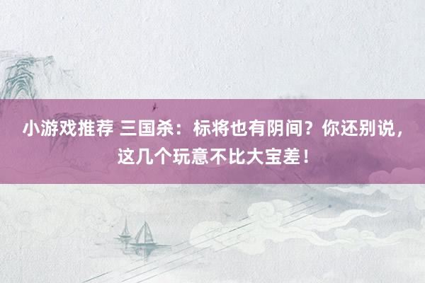 小游戏推荐 三国杀：标将也有阴间？你还别说，这几个玩意不比大宝差！