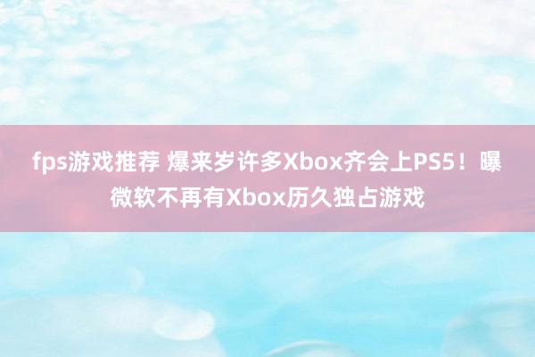 fps游戏推荐 爆来岁许多Xbox齐会上PS5！曝微软不再有Xbox历久独占游戏