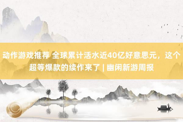 动作游戏推荐 全球累计活水近40亿好意思元，这个超等爆款的续作来了 | 幽闲新游周报