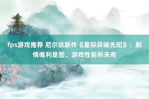 fps游戏推荐 尼尔谈新作《星际异端先知》：剧情唯利是图、游戏性前所未有