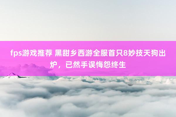 fps游戏推荐 黑甜乡西游全服首只8妙技天狗出炉，已然手误悔怨终生