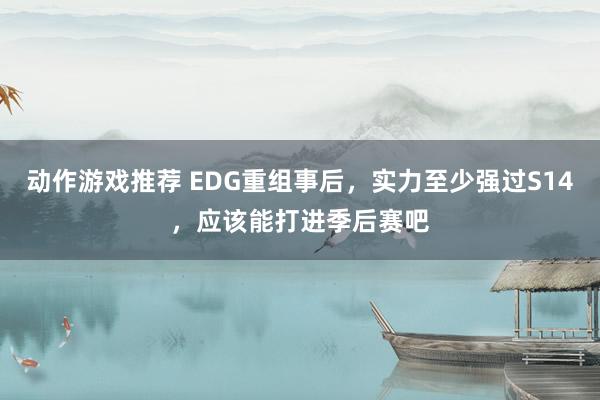 动作游戏推荐 EDG重组事后，实力至少强过S14，应该能打进季后赛吧