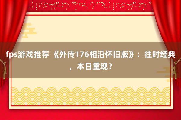 fps游戏推荐 《外传176相沿怀旧版》：往时经典，本日重现？