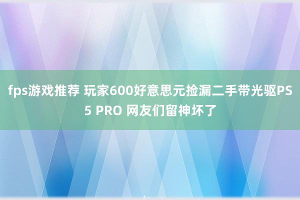 fps游戏推荐 玩家600好意思元捡漏二手带光驱PS5 PRO 网友们留神坏了