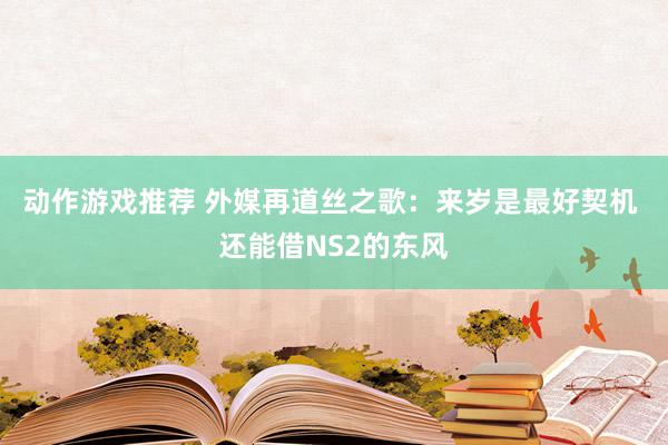 动作游戏推荐 外媒再道丝之歌：来岁是最好契机 还能借NS2的东风