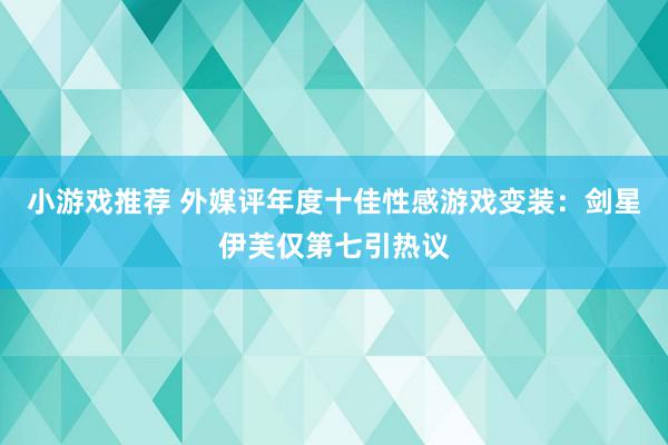 小游戏推荐 外媒评年度十佳性感游戏变装：剑星伊芙仅第七引热议