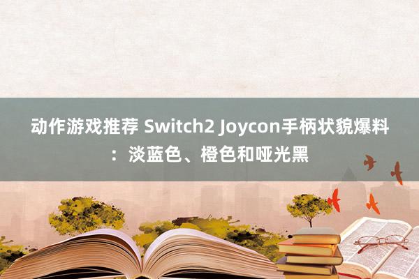 动作游戏推荐 Switch2 Joycon手柄状貌爆料：淡蓝色、橙色和哑光黑