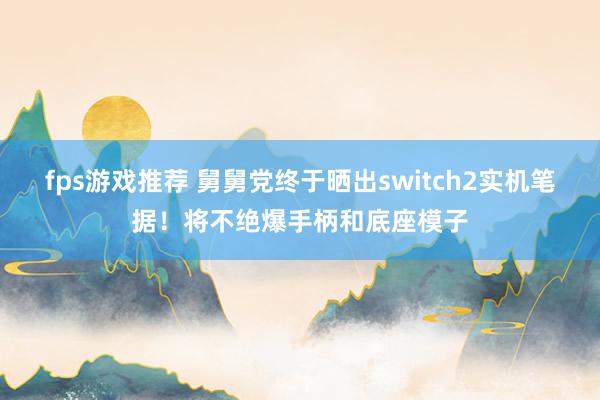 fps游戏推荐 舅舅党终于晒出switch2实机笔据！将不绝爆手柄和底座模子