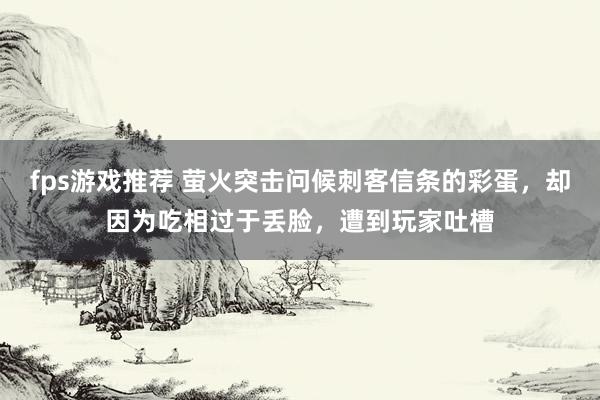 fps游戏推荐 萤火突击问候刺客信条的彩蛋，却因为吃相过于丢脸，遭到玩家吐槽