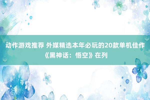 动作游戏推荐 外媒精选本年必玩的20款单机佳作《黑神话：悟空》在列