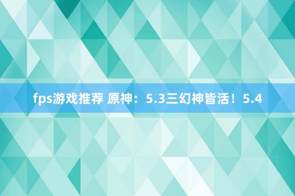 fps游戏推荐 原神：5.3三幻神皆活！5.4