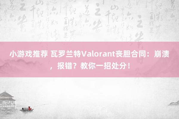 小游戏推荐 瓦罗兰特Valorant丧胆合同：崩溃，报错？教你一招处分！