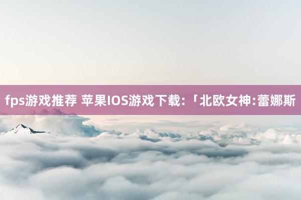 fps游戏推荐 苹果IOS游戏下载:「北欧女神:蕾娜斯