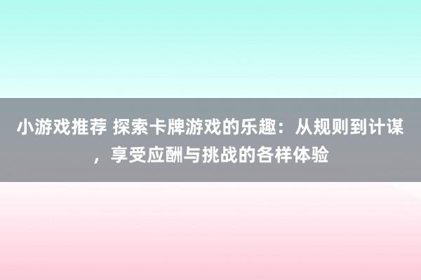 小游戏推荐 探索卡牌游戏的乐趣：从规则到计谋，享受应酬与挑战的各样体验