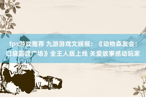 fps游戏推荐 九游游戏文娱报：《动物森友会：口袋露营广场》全王人版上线 关爱故事感动玩家