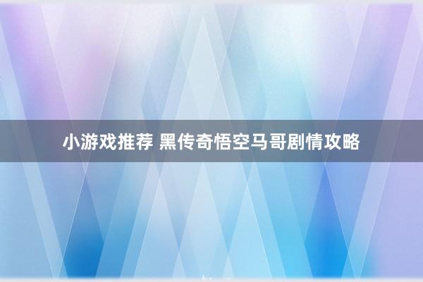 小游戏推荐 黑传奇悟空马哥剧情攻略